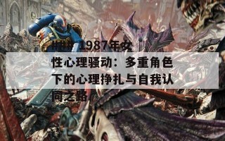 ### 1987年女性心理骚动：多重角色下的心理挣扎与自我认同之路