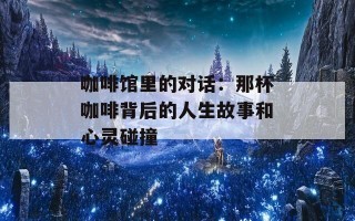 咖啡馆里的对话：那杯咖啡背后的人生故事和心灵碰撞