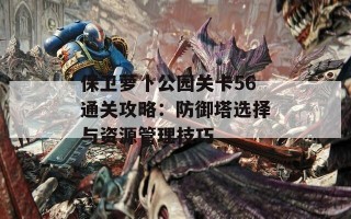 保卫萝卜公园关卡56通关攻略：防御塔选择与资源管理技巧