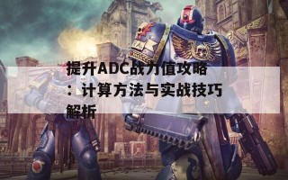 提升ADC战力值攻略：计算方法与实战技巧解析