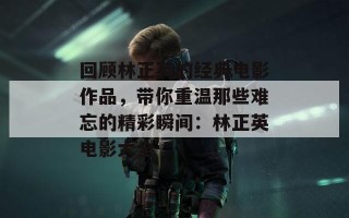 回顾林正英的经典电影作品，带你重温那些难忘的精彩瞬间：林正英电影大全