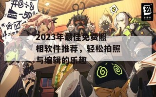 2023年最佳免费照相软件推荐，轻松拍照与编辑的乐趣