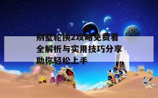 别墅轮换2攻略免费看全解析与实用技巧分享助你轻松上手