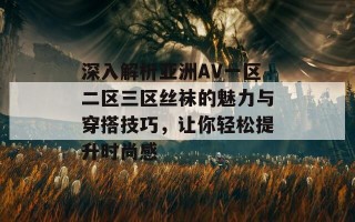 深入解析亚洲AV一区二区三区丝袜的魅力与穿搭技巧，让你轻松提升时尚感