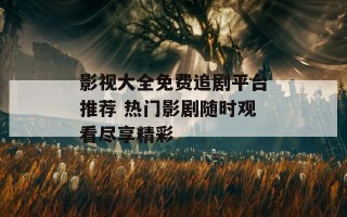 影视大全免费追剧平台推荐 热门影剧随时观看尽享精彩