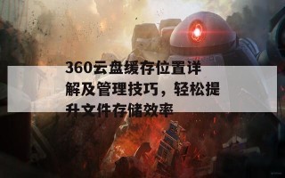 360云盘缓存位置详解及管理技巧，轻松提升文件存储效率