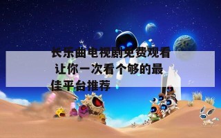 长乐曲电视剧免费观看 让你一次看个够的最佳平台推荐