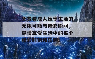 免费看成人乐享生活的无限可能与精彩瞬间，尽情享受生活中的每个精彩时刻和乐趣！