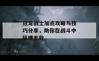 狂龙战士加点攻略与技巧分享，助你在战斗中纵横无敌