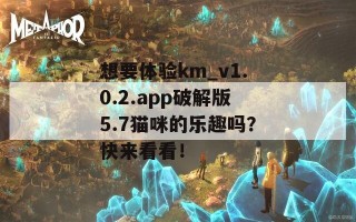 想要体验km_v1.0.2.app破解版5.7猫咪的乐趣吗？快来看看！