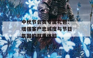 中秋节会员专属礼包：增强客户忠诚度与节日氛围的双重体验