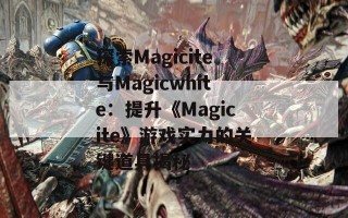 探索Magicite与Magicwhite：提升《Magicite》游戏实力的关键道具揭秘