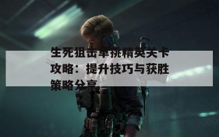 生死狙击单挑精英关卡攻略：提升技巧与获胜策略分享