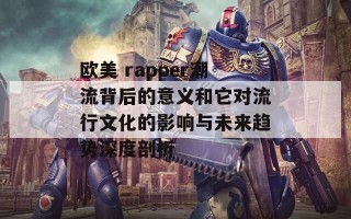 欧美 rapper潮流背后的意义和它对流行文化的影响与未来趋势深度剖析