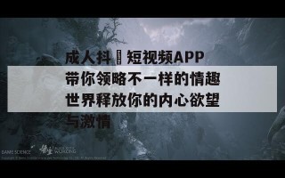 成人抖抈短视频APP带你领略不一样的情趣世界释放你的内心欲望与激情