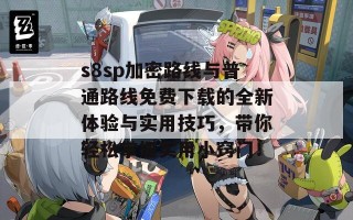 s8sp加密路线与普通路线免费下载的全新体验与实用技巧，带你轻松掌握实用小窍门！