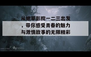 从嫩草影院一二三出发，带你感受青春的魅力与激情故事的无限精彩！