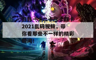 日韩一卡二卡三卡四卡2021乱码视频，带你看那些不一样的精彩瞬间！