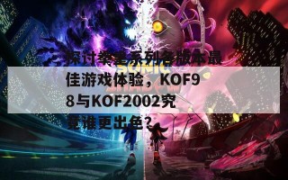 探讨拳皇系列各版本最佳游戏体验，KOF98与KOF2002究竟谁更出色？