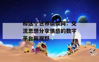 和这个世界谈谈网：交流思想分享情感的数字平台新视野