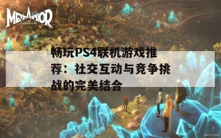 畅玩PS4联机游戏推荐：社交互动与竞争挑战的完美结合