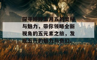 探寻婷婷五月五的奥秘与魅力，带你领略全新视角的五元素之旅，发现五行的魅力与奇幻。