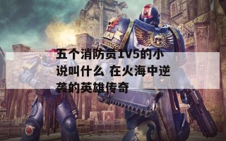 五个消防员1V5的小说叫什么 在火海中逆袭的英雄传奇