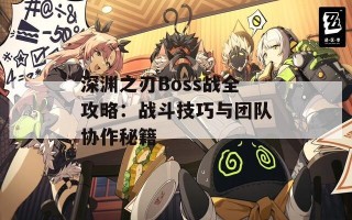 深渊之刃Boss战全攻略：战斗技巧与团队协作秘籍