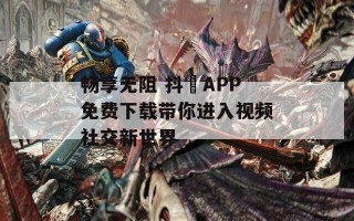 畅享无阻 抖抈APP免费下载带你进入视频社交新世界