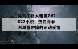 体育生巨大粗爽GV2022小说：热血青春与激情碰撞的运动爱情故事