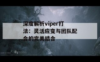 深度解析viper打法：灵活应变与团队配合的完美结合