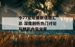 小77论坛最新话题汇总 深度剖析热门讨论与精彩内容分享