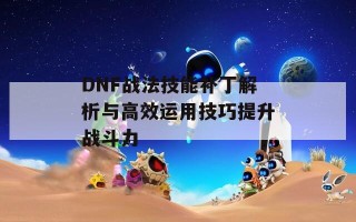 DNF战法技能补丁解析与高效运用技巧提升战斗力