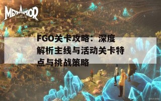 FGO关卡攻略：深度解析主线与活动关卡特点与挑战策略