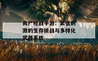 丧尸枪战手游：紧张刺激的生存挑战与多样化武器系统