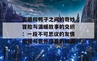 富婆和鸭子之间的奇妙冒险与温暖故事的交织：一段不可思议的友情旅程与意外惊喜的相遇