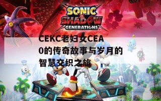 CEKC老妇女CEA0的传奇故事与岁月的智慧交织之旅