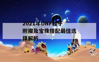 2021年DNF鞋子附魔及宝珠搭配最佳选择解析