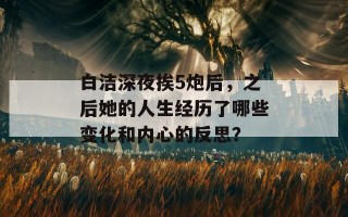 白洁深夜挨5炮后，之后她的人生经历了哪些变化和内心的反思？