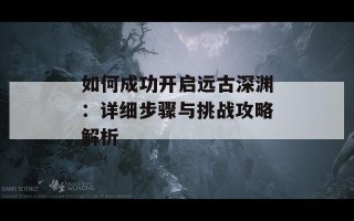 如何成功开启远古深渊：详细步骤与挑战攻略解析