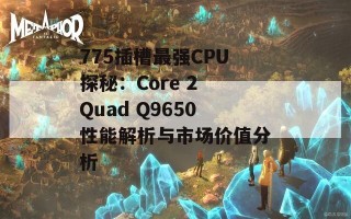 775插槽最强CPU探秘：Core 2 Quad Q9650性能解析与市场价值分析