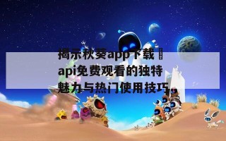 揭示秋葵app下载汅api免费观看的独特魅力与热门使用技巧