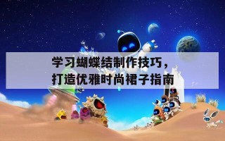 学习蝴蝶结制作技巧，打造优雅时尚裙子指南