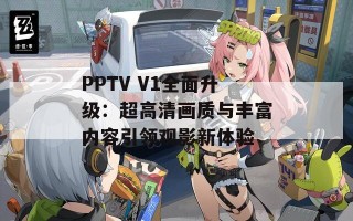 PPTV V1全面升级：超高清画质与丰富内容引领观影新体验