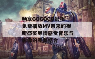 畅享GOGOGO影视免费播放MV带来的视听盛宴尽情感受音乐与影像的完美结合