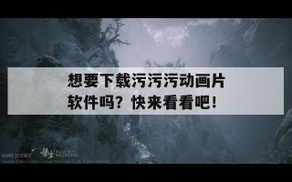 想要下载污污污动画片软件吗？快来看看吧！