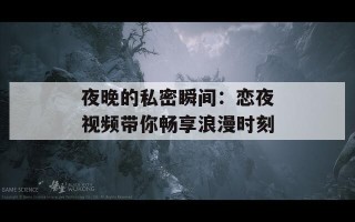 夜晚的私密瞬间：恋夜视频带你畅享浪漫时刻