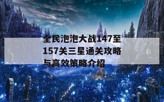 全民泡泡大战147至157关三星通关攻略与高效策略介绍