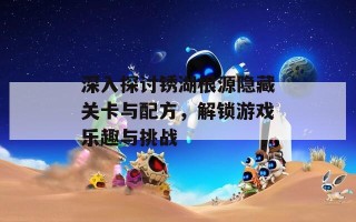 深入探讨锈湖根源隐藏关卡与配方，解锁游戏乐趣与挑战