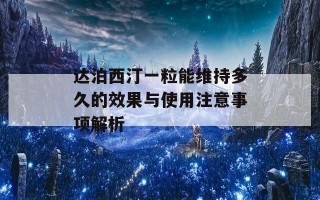 达泊西汀一粒能维持多久的效果与使用注意事项解析